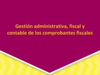 Gestión administrativa, fiscal y
contable de los comprobantes fiscales
 