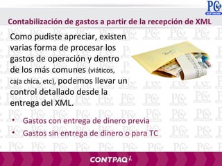 Contabilización de gastos a partir de la recepción de XML
Como pudiste apreciar, existen
varias forma de procesar los
gastos de operación y dentro
de los más comunes (viáticos,
caja chica, etc), podemos llevar un
control detallado desde la
entrega del XML.
• Gastos con entrega de dinero previa
• Gastos sin entrega de dinero o para TC
 
