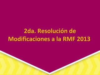 2da. Resolución de
Modificaciones a la RMF 2013
 