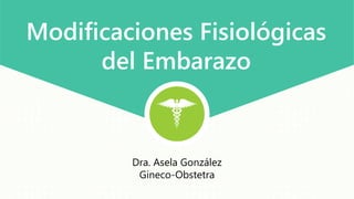 Modificaciones Fisiológicas
del Embarazo
Dra. Asela González
Gineco-Obstetra
 