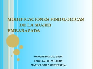 MODIFICACIONES FISIOLOGICAS   DE LA MUJER EMBARAZADA UNIVERSIDAD DEL ZULIA FACULTAD DE MEDICINA GINECOLOGIA Y OBSTETRICIA 