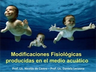 Modificaciones Fisiológicas
producidas en el medio acuático
  Prof. Lic. Nicolás de Castro – Prof. Lic. Daniela Lecuona
 