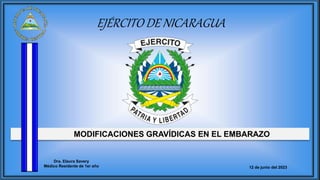 MODIFICACIONES GRAVÍDICAS EN EL EMBARAZO
EJÉRCITO DE NICARAGUA
Dra. Elaura Savery
Médico Residente de 1er año 12 de junio del 2023
 