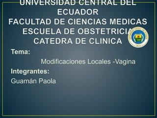 Tema:
Modificaciones Locales -Vagina
Integrantes:
Guamán Paola
 