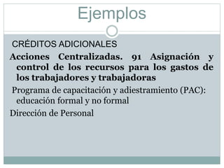 Ejemplos
CRÉDITOS ADICIONALES
Acciones Centralizadas. 91 Asignación y
control de los recursos para los gastos de
los trabajadores y trabajadoras
Programa de capacitación y adiestramiento (PAC):
educación formal y no formal
Dirección de Personal
 