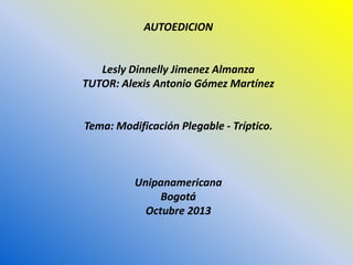 AUTOEDICION
Lesly Dinnelly Jimenez Almanza
TUTOR: Alexis Antonio Gómez Martínez
Tema: Modificación Plegable - Tríptico.
Unipanamericana
Bogotá
Octubre 2013
 