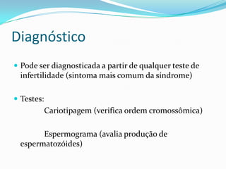 Diagnóstico
 Pode ser diagnosticada a partir de qualquer teste de
 infertilidade (sintoma mais comum da síndrome)

 Testes:
            Cariotipagem (verifica ordem cromossômica)

       Espermograma (avalia produção de
 espermatozóides)
 