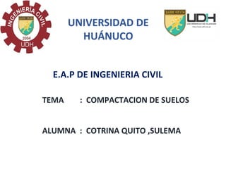 UNIVERSIDAD DE
HUÁNUCO
E.A.P DE INGENIERIA CIVIL
TEMA : COMPACTACION DE SUELOS
ALUMNA : COTRINA QUITO ,SULEMA
 