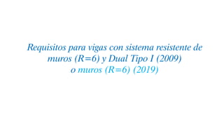 Requisitos para vigas con sistema resistente de
muros (R=6) y Dual Tipo I (2009)
o muros (R=6) (2019)
 