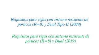 Requisitos para vigas con sistema resistente de
pórticos (R=8) y Dual Tipo II (2009)
Requisitos para vigas con sistema resistente de
pórticos (R=8) y Dual (2019)
 