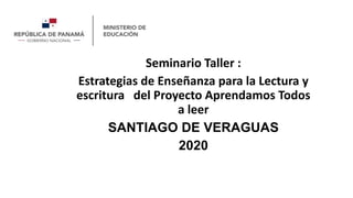 Seminario Taller :
Estrategias de Enseñanza para la Lectura y
escritura del Proyecto Aprendamos Todos
a leer
SANTIAGO DE VERAGUAS
2020
 