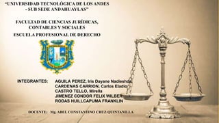 “UNIVERSIDAD TECNOLÓGICA DE LOS ANDES
- SUB SEDE ANDAHUAYLAS”
FACULTAD DE CIENCIAS JURÍDICAS,
CONTABLES Y SOCIALES
ESCUELA PROFESIONAL DE DERECHO
INTEGRANTES: AGUILA PEREZ, Iris Dayane Nadieshda
CARDENAS CARRION, Carlos Eladio
CASTRO TELLO, Mirella
JIMENEZ CONDOR FELIX WILBER
RODAS HUILLCAPUMA FRANKLIN
DOCENTE: Mg. ABEL CONSTANTINO CRUZ QUINTANILLA
 