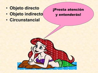 • Objeto directo
• Objeto indirecto
• Circunstancial
¡Presta atención
y entenderás!
 