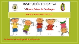 INSTITUCIÓN EDUCATIVA
“«Nuestra Señora de Guadalupe»
Profesora: Guadalupe Alpiste Dionicio.
MODIFICADORES DEL SUJETO
 
