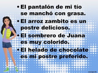 • El pantalón de mi tío
se manchó con grasa.
• El arroz zambito es un
postre delicioso.
• El sombrero de Juana
es muy colorido.
• El helado de chocolate
es mi postre preferido.
 