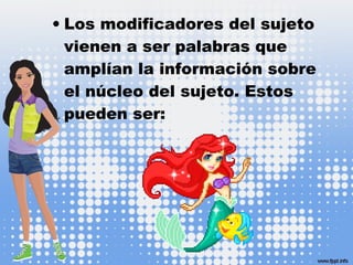 • Los modificadores del sujeto
vienen a ser palabras que
amplían la información sobre
el núcleo del sujeto. Estos
pueden ser:
 