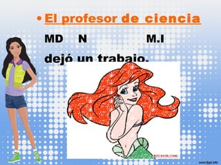 • El profesor de ciencia
MD N M.I
dejó un trabajo.
 