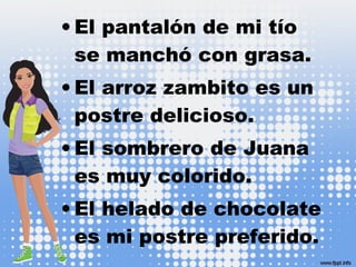 • El pantalón de mi tío
se manchó con grasa.
• El arroz zambito es un
postre delicioso.
• El sombrero de Juana
es muy colorido.
• El helado de chocolate
es mi postre preferido.
 