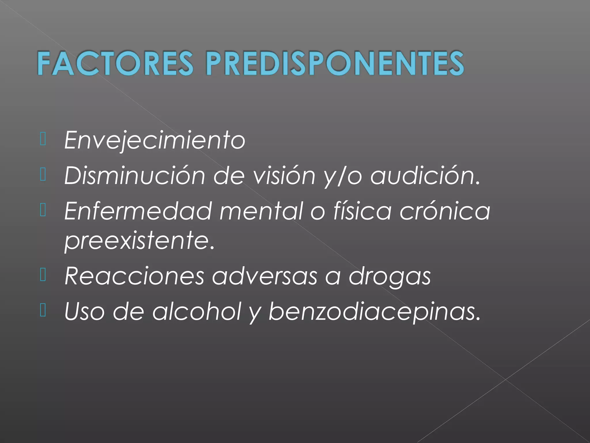  Envejecimiento
 Disminución de visión y/o audición.
 Enfermedad mental o física crónica
preexistente.
 Reacciones adversas a drogas
 Uso de alcohol y benzodiacepinas.
 