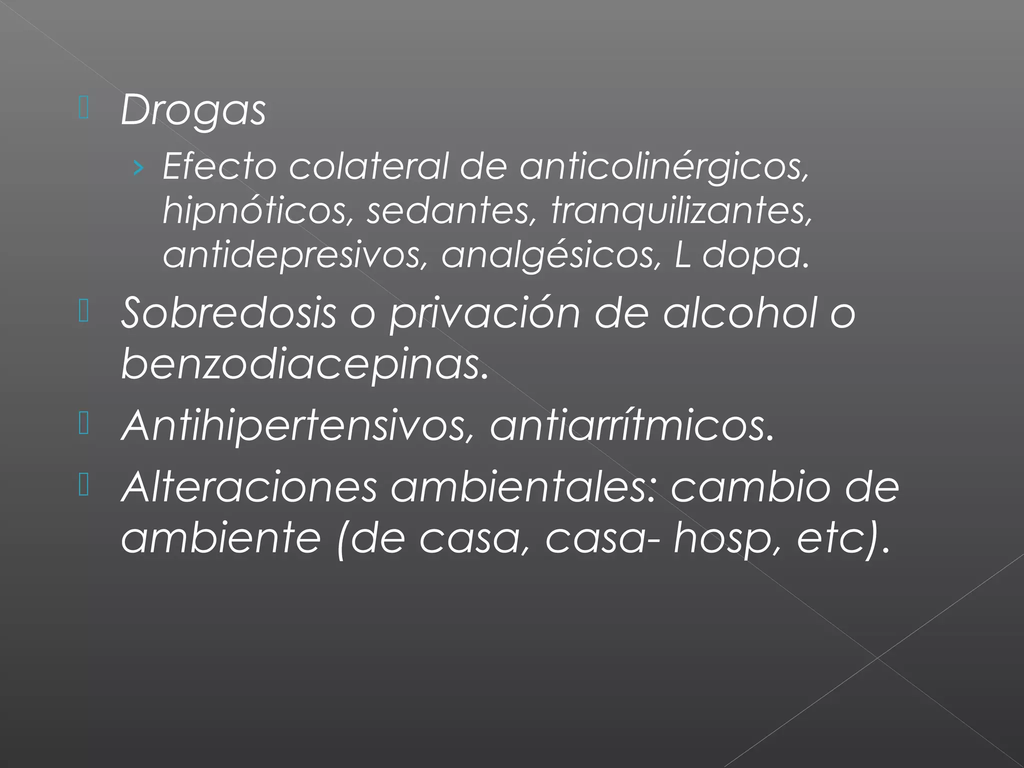  Drogas
› Efecto colateral de anticolinérgicos,
hipnóticos, sedantes, tranquilizantes,
antidepresivos, analgésicos, L dopa.
 Sobredosis o privación de alcohol o
benzodiacepinas.
 Antihipertensivos, antiarrítmicos.
 Alteraciones ambientales: cambio de
ambiente (de casa, casa- hosp, etc).
 