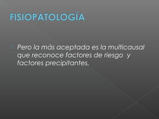 Pero la más aceptada es la multicausal
que reconoce factores de riesgo y
factores precipitantes.
 
