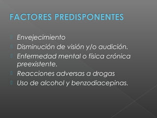  Envejecimiento
 Disminución de visión y/o audición.
 Enfermedad mental o física crónica
preexistente.
 Reacciones adversas a drogas
 Uso de alcohol y benzodiacepinas.
 