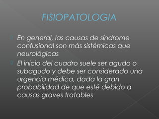 FISIOPATOLOGIA
 En general, las causas de síndrome
confusional son más sistémicas que
neurológicas
 El inicio del cuadro suele ser agudo o
subagudo y debe ser considerado una
urgencia médica, dada la gran
probabilidad de que esté debido a
causas graves tratables
 