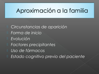  Circunstancias de aparición
 Forma de inicio
 Evolución
 Factores precipitantes
 Uso de fármacos
 Estado cognitivo previo del paciente
 