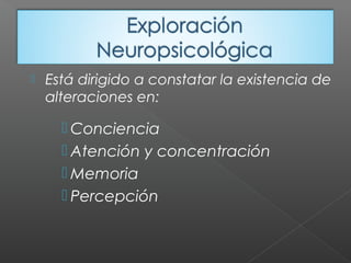  Está dirigido a constatar la existencia de
alteraciones en:
 Conciencia
 Atención y concentración
 Memoria
 Percepción
 