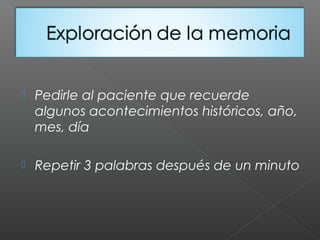  Pedirle al paciente que recuerde
algunos acontecimientos históricos, año,
mes, día
 Repetir 3 palabras después de un minuto
 