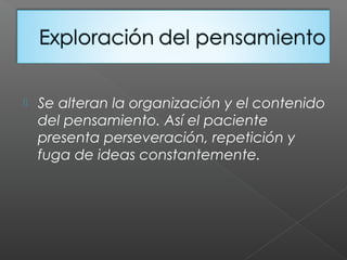  Se alteran la organización y el contenido
del pensamiento. Así el paciente
presenta perseveración, repetición y
fuga de ideas constantemente.
 