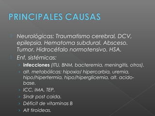  Neurológicas: Traumatismo cerebral, DCV,
epilepsia. Hematoma subdural. Absceso.
Tumor. Hidrocéfalo normotensivo. HSA.
 Enf. sistémicas:
› infecciones (ITU, BNM, bacteremia, meningitis, otros).
› alt. metabólicas: hipoxia/ hipercarbia, uremia,
hipo/hipertermia, hipo/hiperglicemia, alt. acido-
base.
› ICC, IMA, TEP.
› Sindr post caida.
› Déficit de vitaminas B
› Alt tiroideas.
 