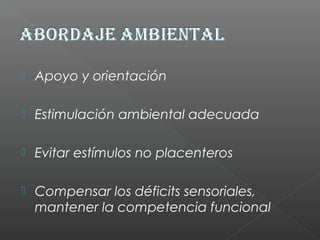  Apoyo y orientación
 Estimulación ambiental adecuada
 Evitar estímulos no placenteros
 Compensar los déficits sensoriales,
mantener la competencia funcional
 