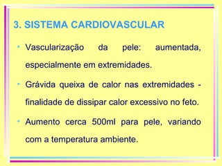 3. SISTEMA CARDIOVASCULAR
• Vascularização

da

pele:

aumentada,

especialmente em extremidades.
• Grávida queixa de calor nas extremidades finalidade de dissipar calor excessivo no feto.
• Aumento cerca 500ml para pele, variando
com a temperatura ambiente.

 