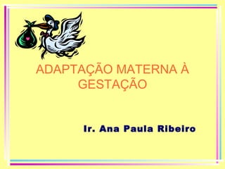 ADAPTAÇÃO MATERNA À
GESTAÇÃO
Ir. Ana Paula Ribeiro

 