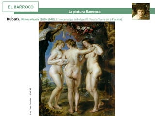  La pintura flamenca
Rubens. Última década (1630-1640). El mecenazgo de Felipe IV (Para la Torre del a Parada).
LasTresGracias.1630-35
EL BARROCO
 