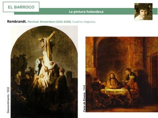  La pintura holandesa
Rembrandt. Plenitud. Amsterdam (1631-1650). Cuadros religiosos.
Descendimiento.1632
CenadeEmaús.1648
EL BARROCO
 