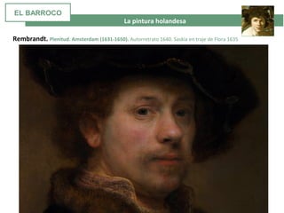  La pintura holandesa
Rembrandt. Plenitud. Amsterdam (1631-1650). Autorretrato 1640. Saskia en traje de Flora 1635
EL BARROCO
 