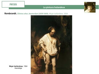  La pintura holandesa
PINTURA
Rembrandt. Últimos años. Amsterdam (1650-1669). Mujer bañándose. 1654
Mujer bañándose. 1564
Hendrikjie
 
