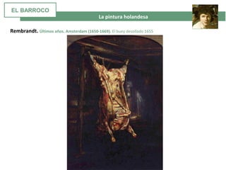  La pintura holandesa
Rembrandt. Últimos años. Amsterdam (1650-1669). El buey desollado 1655
EL BARROCO
 