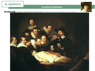  La pintura holandesa
Rembrandt. Plenitud. Amsterdam (1631-1650). Lección de Anatomía del doctor Tulp. 1632
EL BARROCO
 
