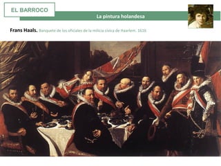  La pintura holandesa
Frans Haals. Banquete de los oficiales de la milicia cívica de Haarlem. 1616
EL BARROCO
 