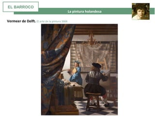  La pintura holandesa
Vermeer de Delft. El arte de la pintura 1666
EL BARROCO
 