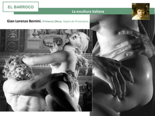 La escultura italiana
Gian Lorenzo Bernini. Primeras Obras. Rapto de Proserpina. 1621
EL BARROCO
 