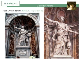 La escultura italiana
Gian Lorenzo Bernini. Plenitud . San Longinos (1631-38)
EL BARROCO
 