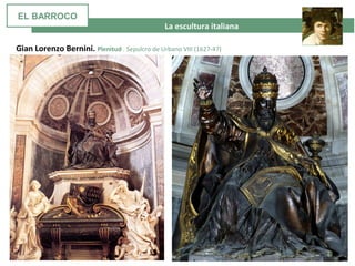La escultura italiana
Gian Lorenzo Bernini. Plenitud . Sepulcro de Urbano VIII (1627-47)
EL BARROCO
 