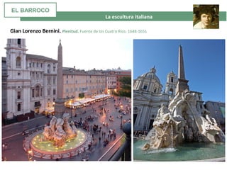 La escultura italiana
Gian Lorenzo Bernini. Plenitud. Fuente de los Cuatro Ríos. 1648-1651
EL BARROCO
 