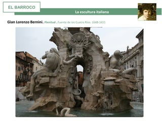 La escultura italiana
Gian Lorenzo Bernini. Plenitud . Fuente de los Cuatro Ríos. 1648-1651
EL BARROCO
 
