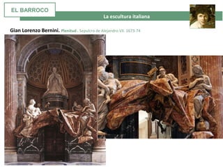 La escultura italiana
Gian Lorenzo Bernini. Plenitud . Sepulcro de Alejandro VII. 1673-74
EL BARROCO
 