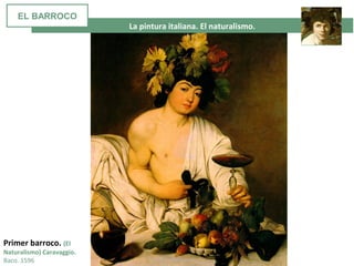 La pintura italiana. El naturalismo.
Primer barroco. (El
Naturalismo) Caravaggio.
Baco. 1596
EL BARROCO
 